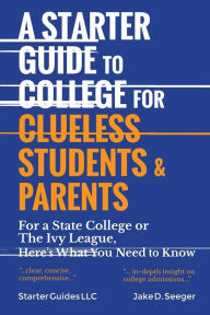 Title: A Starter Guide to College for Clueless Students & Parents: From the Basics to the Fine Print, for a State College or the Ivies: This is What You Need to Know, Author: Jake Seeger