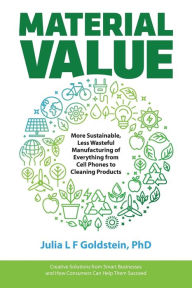 Title: Material Value: More Sustainable, Less Wasteful Manufacturing of Everything from Cell Phones to Cleaning Products, Author: Julia L F Goldstein