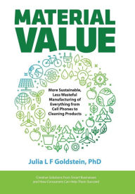 Title: Material Value: More Sustainable, Less Wasteful Manufacturing of Everything from Cell Phones to Cleaning Products, Author: Julia L F Goldstein