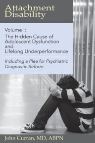 Title: Attachment Disability, Volume 1: The Hidden Cause of Adolescent Dysfunction and Lifelong Underperformance, Author: John  Curran