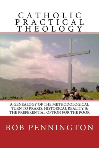 Catholic Practical Theology: A Geneology of the Methodological Turn to Praxis, Historical Reality, & the Preferential Option for the Poor