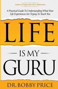 Title: Life Is My Guru: A Practical Guide to Understanding What Your Life Experiences Are Trying to Teach You, Author: Bobby Price