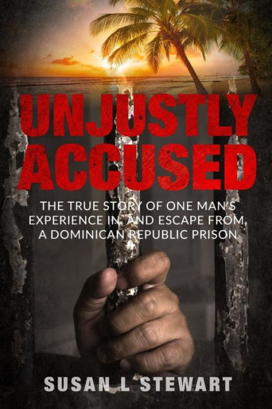 Unjustly Accused: The true story of one man's experience in, and escape from, a Dominican Republic prison