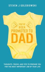 Title: You've Been Promoted to Dad: Thoughts, Tricks, and Tips to Prepare You for the Most Important Job of Your Life, Author: Steven James Golebiowski