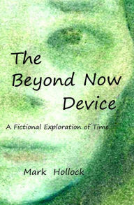 Title: The Beyond Now Device: A Fictional Exploration Of Time, Author: Abe Spigner