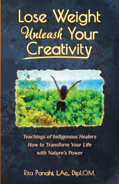 Lose Weight Unleash Your Creativity: Teachings of Indigenous Healers How to Transform Life with Nature's Power