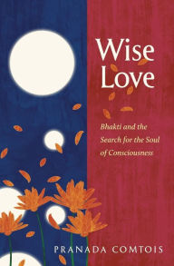 Title: Wise-Love: Bhakti and the Search for the Soul of Consciousness, Author: Pranada Comtois