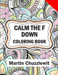 Title: Calm the F Down Coloring Book: Adult Coloring Books: Stress Relieving Designs, Paisley Patterns, Mandalas, and Zentangle Animals, Author: Martin Chuzzlewit