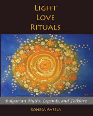 Title: Light Love Rituals: Bulgarian Myths, Legends, and Folklore, Author: Ronesa Aveela
