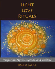 Title: Light Love Rituals: Bulgarian Myths, Legends, and Folklore, Author: Ronesa Aveela