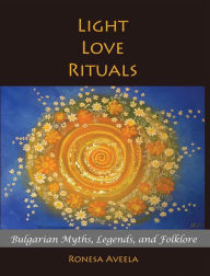 Title: Light Love Rituals: Bulgarian Myths, Legends, and Folklore, Author: Ronesa Aveela
