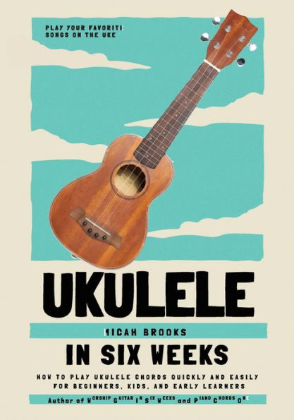 Ukulele In Six Weeks: How to Play Ukulele Chords Quickly and Easily for Beginners, Kids, and Early Learners