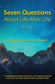 Title: 7 Questions About Life After Life: A Collaboration between Two Souls, One Incarnate on Earth, and One on the Other Side Who Share a Greater Reality, Author: Cynthia Spring