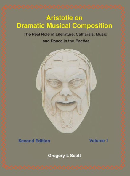 Aristotle on Dramatic Musical Composition: The Real Role of Literature, Catharsis, Music and Dance in the Poetics, Volume 1