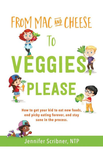 From Mac & Cheese to Veggies, Please: How to get your kid to eat new foods, end picky eating forever, and stay sane in the process