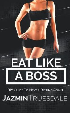 Eat Like A Boss: DIY Guide To Never Dieting Again