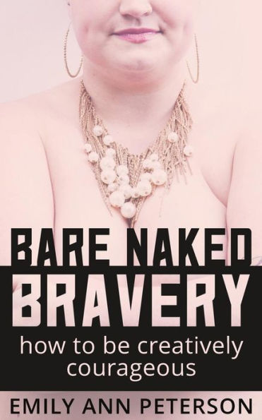 Bare Naked Bravery: How to Be Creatively Courageous