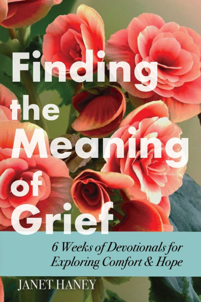 Finding the Meaning of Grief: 6 Weeks of Devotionals for Exploring Comfort & Hope