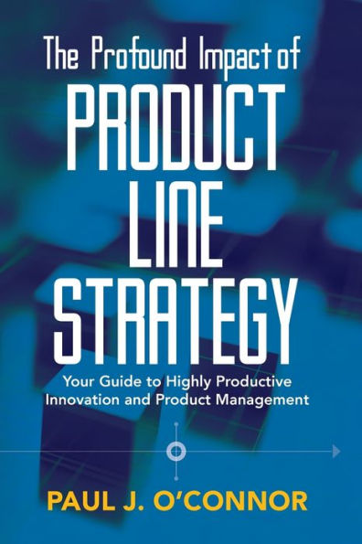 The Profound Impact of Product Line Strategy: Your Guide to Highly Productive Innovation and Product Management