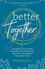 Title: Better Together: Strengthen Your Family, Simplify Your Homeschool, and Savor the Subjects That Matter Most, Author: Pam Barnhill