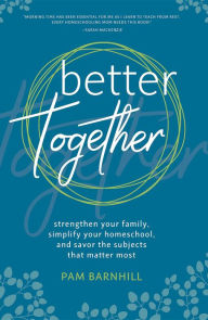 Title: Better Together: Strengthen Your Family, Simplify Your Homeschool, and Savor the Subjects that Matter Most, Author: Pam Barnhill