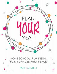 Title: Plan Your Year: Homeschool Planning for Purpose and Peace, Author: Pam Barnhill