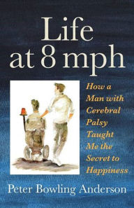 Title: Life at 8 mph: How a Man with Cerebral Palsy Taught Me the Secret to Happiness, Author: Peter Bowling Anderson