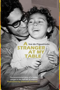 Title: A Stranger at My Table: The postcolonial story of a family caught in the half-life of empires, Author: Ivo de Figueiredo