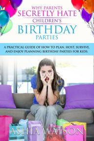 Title: Why Parents Secretly Hate Children's Birthday Parties: A practical guide of how to plan, host, survive, and enjoy planning birthday parties for kids., Author: Ashia Watson
