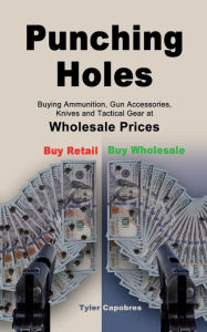 Title: Punching Holes: Buying Ammunition, Gun Accessories, Knives and Tactical Gear at Wholesale Prices, Author: Tyler Capobres