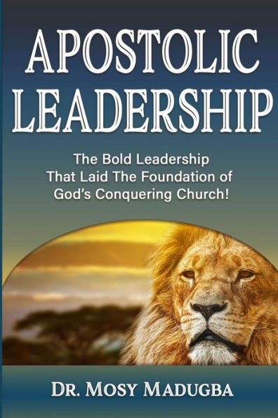 Apostolic Leadership: The Bold Leadership That Laid Foundation of God's Conquering Church