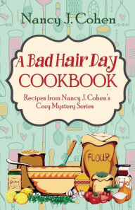 Title: A Bad Hair Day Cookbook: Recipes from Nancy J. Cohen's Cozy Mystery Series, Author: Nancy J Cohen