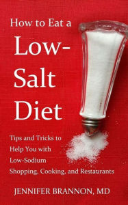 Title: How to Eat a Low-Salt Diet: Tips and Tricks to Help You with Low-Sodium Shopping, Cooking, and Restaurants, Author: Jennifer Brannon MD