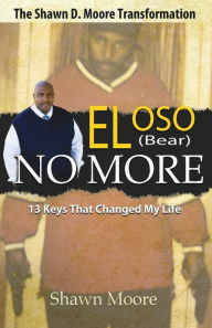 Title: El Oso No More: The Shawn D. Moore Transformation: 13 Keys that Changed My Life, Author: Shawn D. Moore