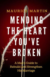 Title: Mending the Heart You've Broken: A Man's Guide to Strengthen and Rebuild His Marriage, Author: Maurice Martin