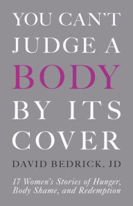 Title: You Can't Judge a Body by Its Cover: 17 Women's Stories of Hunger, Body Shame, and Redemption, Author: David Bedrick J.D.