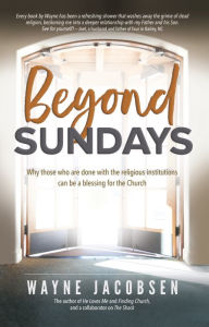 Title: Beyond Sundays: Why those who are done with the religious institutions can be a blessing for the Church, Author: Wayne Jacobsen