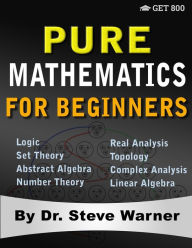 Title: Pure Mathematics for Beginners: A Rigorous Introduction to Logic, Set Theory, Abstract Algebra, Number Theory, Real Analysis, Topology, Complex Analysis, and Linear Algebra, Author: Steve Warner