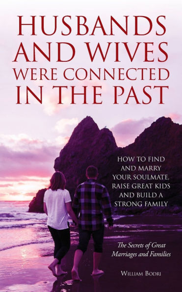 Husbands and Wives Were Connected in the Past: How to Find and Marry Your Soulmate, Raise Great Kids and Build a Strong Family