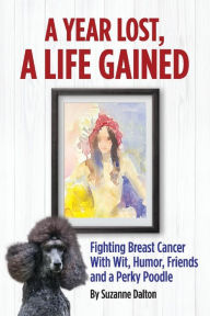 Title: A Year Lost, A Life Gained: Fighting Breast Cancer With Wit, Humor, Friends and a Perky Poodle, Author: Suzanne Dalton