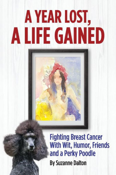 A Year Lost, A Life Gained: Fighting Breast Cancer With Wit, Humor, Friends and a Perky Poodle