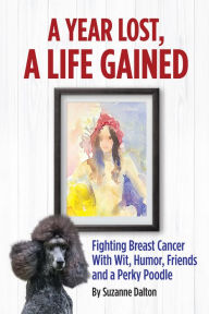 Title: A Year Lost, A Life Gained: Fighting Breast Cancer With Wit, Humor, Friends and a Perky Poodle, Author: Suzanne Dalton