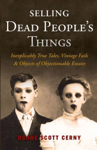Title: Selling Dead People's Things: Inexplicably True Tales, Vintage Fails & Objects of Objectionable Estates, Author: Duane Scott Cerny