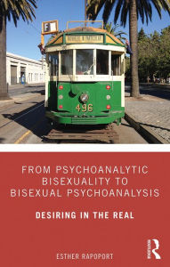 Title: From Psychoanalytic Bisexuality to Bisexual Psychoanalysis: Desiring in the Real, Author: Esther Rapoport