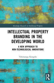 Title: Intellectual Property Branding in the Developing World: A New Approach to Non-Technological Innovations, Author: Tshimanga Kongolo