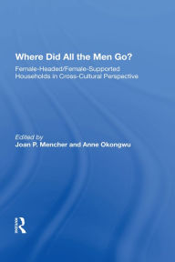 Title: Where Did All The Men Go?: Female-headed/female-supported Households In Cross-cultural Perspective, Author: Joan P Mencher