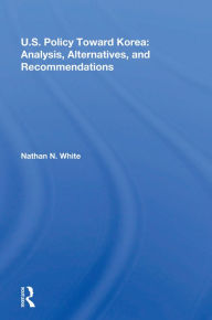 Title: U.S. Policy Toward Korea: Analysis, Alternatives, And Recommendations, Author: Nathan N. White