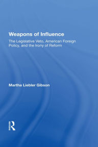 Title: Weapons Of Influence: The Legislative Veto, American Foreign Policy, And The Irony Of Reform, Author: Martha Liebler Gibson