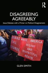 Title: Disagreeing Agreeably: Issue Debates with a Primer on Political Disagreement, Author: Glen Smith