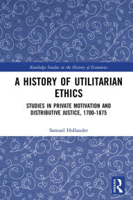 Title: A History of Utilitarian Ethics: Studies in Private Motivation and Distributive Justice, 1700-1875, Author: Samuel Hollander